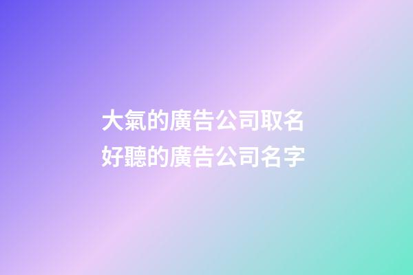 大氣的廣告公司取名 好聽的廣告公司名字-第1張-公司起名-玄機派